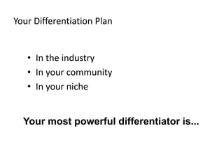 Your Differentiation Plan
• In the industry
• In your community
• In your niche
Your most powerful differentiator is...
 