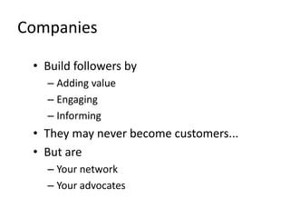 Companies
• Build followers by
– Adding value
– Engaging
– Informing
• They may never become customers...
• But are
– Your network
– Your advocates
 