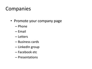 Companies
• Promote your company page
– Phone
– Email
– Letters
– Business cards
– LinkedIn group
– Facebook etc
– Presentations
 