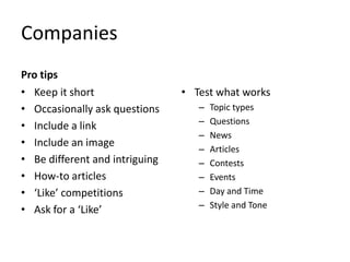 Companies
Pro tips
• Keep it short
• Occasionally ask questions
• Include a link
• Include an image
• Be different and intriguing
• How-to articles
• ‘Like’ competitions
• Ask for a ‘Like’
• Test what works
– Topic types
– Questions
– News
– Articles
– Contests
– Events
– Day and Time
– Style and Tone
 