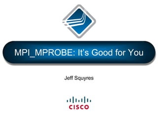 MPI_MPROBE: It’s Good for You Jeff Squyres 