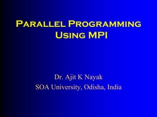 Parallel Programming
Using MPI
Dr. Ajit K Nayak
SOA University, Odisha, India
 