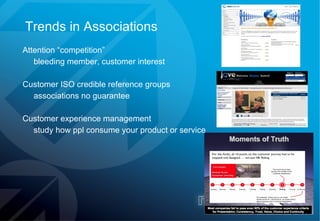 Trends in Associations Attention “competition” bleeding member, customer interest  Customer ISO credible reference groups  associations no guarantee Customer experience management study how ppl consume your product or service 