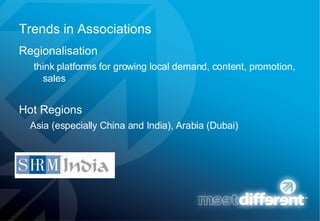 Trends in Associations Regionalisation think platforms for growing local demand, content, promotion, sales Hot Regions Asia (especially China and India), Arabia (Dubai) 