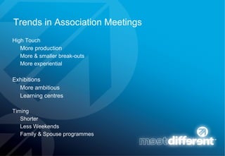 Trends in Association Meetings High Touch More production   More & smaller break-outs More experiential Exhibitions More ambitious Learning centres Timing Shorter Less Weekends  Family & Spouse programmes 