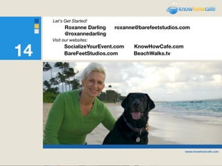 Let's Get Started!
           Roxanne Darling   roxanne@barefeetstudios.com
           @roxannedarling
     Visit our websites:


14         SocializeYourEvent.com
           BareFeetStudios.com
                                    KnowHowCafe.com
                                    BeachWalks.tv
 