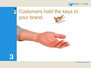 Customers hold the keys to
    your brand.




3
 