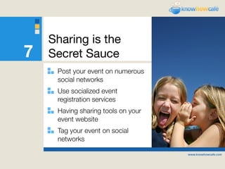 Sharing is the
7   Secret Sauce
     Post your event on numerous
     social networks
     Use socialized event
     registration services
     Having sharing tools on your
     event website
     Tag your event on social
     networks
 