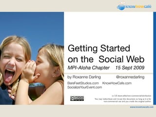 Getting Started
    on the Social Web
1   MPI-Aloha Chapter	 15 Sept 2009
    by Roxanne Darling                     @roxannedarling
    BareFeetStudios.com KnowHowCafe.com
    SocializeYourEvent.com

                                     cc 3.0 share-alike/non-commercial/attribution
                  You may redistribute and re-use this document so long as it is for
                           non-commercial use and you credit the original author.
 