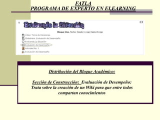 FATLAPROGRAMA DE EXPERTO EN ELEARNINGDistribución del Bloque Académico:Sección de Comprobación:  Evaluación de DesempeñoTrata sobre el envío de un Documento de Word con Preguntas sobre los temas desarrollados