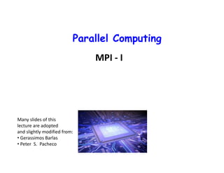 Parallel Computing
Mohamed Zahran (aka Z)
mzahran@cs.nyu.edu
http://www.mzahran.com
CSCI-UA.0480-003
MPI - I
Many slides of this
lecture are adopted
and slightly modified from:
• Gerassimos Barlas
• Peter S. Pacheco
 