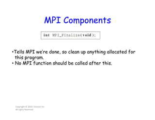 MPI Components
Copyright © 2010, Elsevier Inc.
All rights Reserved
•Tells MPI we’re done, so clean up anything allocated for
this program.
• No MPI function should be called after this.
 