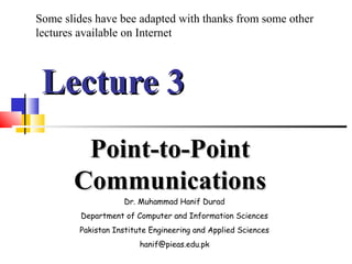 Lecture 3Lecture 3
Point-to-PointPoint-to-Point
CommunicationsCommunications
Dr. Muhammad Hanif Durad
Department of Computer and Information Sciences
Pakistan Institute Engineering and Applied Sciences
hanif@pieas.edu.pk
Some slides have bee adapted with thanks from some other
lectures available on Internet
 