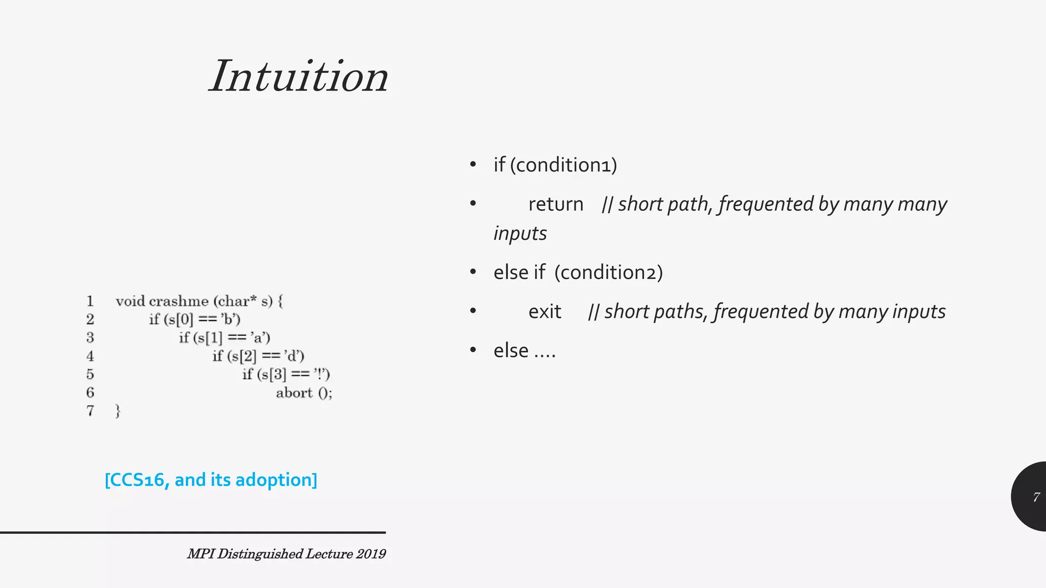 Intuition
• if (condition1)
• return // short path, frequented by many many
inputs
• else if (condition2)
• exit // short paths, frequented by many inputs
• else ….
MPI Distinguished Lecture 2019
[CCS16, and its adoption]
7
 