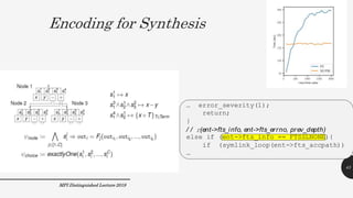 Encoding for Synthesis
43
MPI Distinguished Lecture 2019
… error_severity(1);
return;
}
/ / r(ent->fts_info, ent->fts_errno, prev_depth)
else if (ent->fts_info == FTSSLNONE){
if (symlink_loop(ent->fts_accpath))
…
 