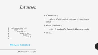 Intuition
• if (condition1)
• return // short path, frequented by many many
inputs
• else if (condition2)
• exit // short paths, frequented by many inputs
• else ….
MPI Distinguished Lecture 2019
[CCS16, and its adoption]
7
 