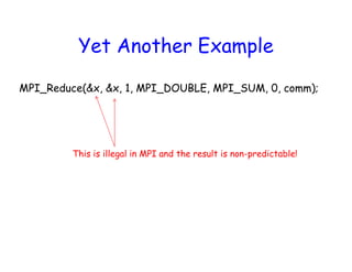 Yet Another Example
MPI_Reduce(&x, &x, 1, MPI_DOUBLE, MPI_SUM, 0, comm);
This is illegal in MPI and the result is non-predictable!
 