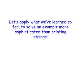 Let’s apply what we’ve learned so
far, to solve an example more
sophisticated than printing
strings!
 