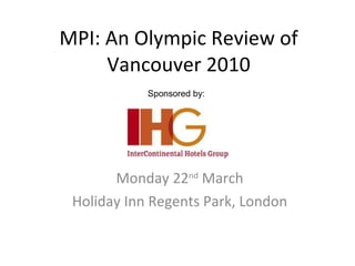 MPI: An Olympic Review of Vancouver 2010 Monday 22 nd  March Holiday Inn Regents Park, London Sponsored by: 