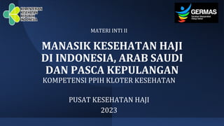 MANASIK KESEHATAN HAJI
DI INDONESIA, ARAB SAUDI
DAN PASCA KEPULANGAN
MATERI INTI II
PUSAT KESEHATAN HAJI
2023
KOMPETENSI PPIH KLOTER KESEHATAN
 