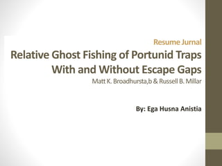 ResumeJurnal
Relative Ghost Fishing of Portunid Traps
With and Without Escape Gaps
MattK.Broadhursta,b&RussellB.Millar
By: Ega Husna Anistia
 