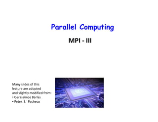 Parallel Computing
Mohamed Zahran (aka Z)
mzahran@cs.nyu.edu
http://www.mzahran.com
CSCI-UA.0480-003
MPI - III
Many slides of this
lecture are adopted
and slightly modified from:
• Gerassimos Barlas
• Peter S. Pacheco
 