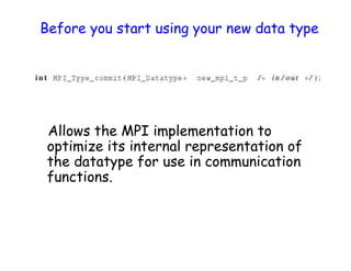 Before you start using your new data type
Allows the MPI implementation to
optimize its internal representation of
the datatype for use in communication
functions.
 