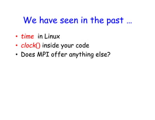 We have seen in the past …
• time in Linux
• clock() inside your code
• Does MPI offer anything else?
 