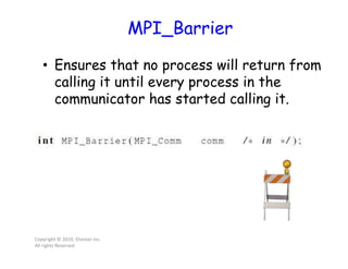 MPI_Barrier
• Ensures that no process will return from
calling it until every process in the
communicator has started calling it.
Copyright © 2010, Elsevier Inc.
All rights Reserved
 