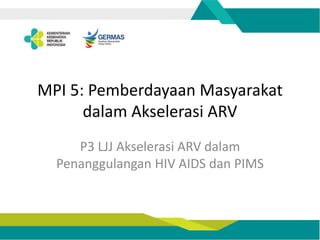 MPI 5: Pemberdayaan Masyarakat
dalam Akselerasi ARV
P3 LJJ Akselerasi ARV dalam
Penanggulangan HIV AIDS dan PIMS
 