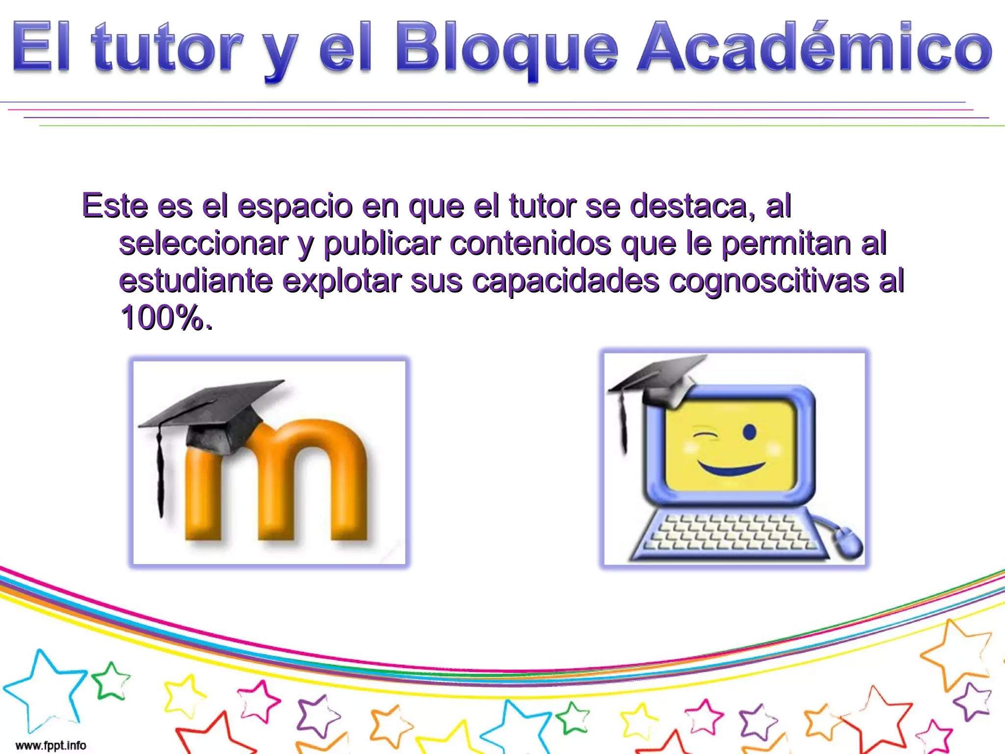 Este es el espacio en que el tutor se destaca, alEste es el espacio en que el tutor se destaca, al
seleccionar y publicar contenidos que le permitan alseleccionar y publicar contenidos que le permitan al
estudiante explotar sus capacidades cognoscitivas alestudiante explotar sus capacidades cognoscitivas al
100%.100%.
 