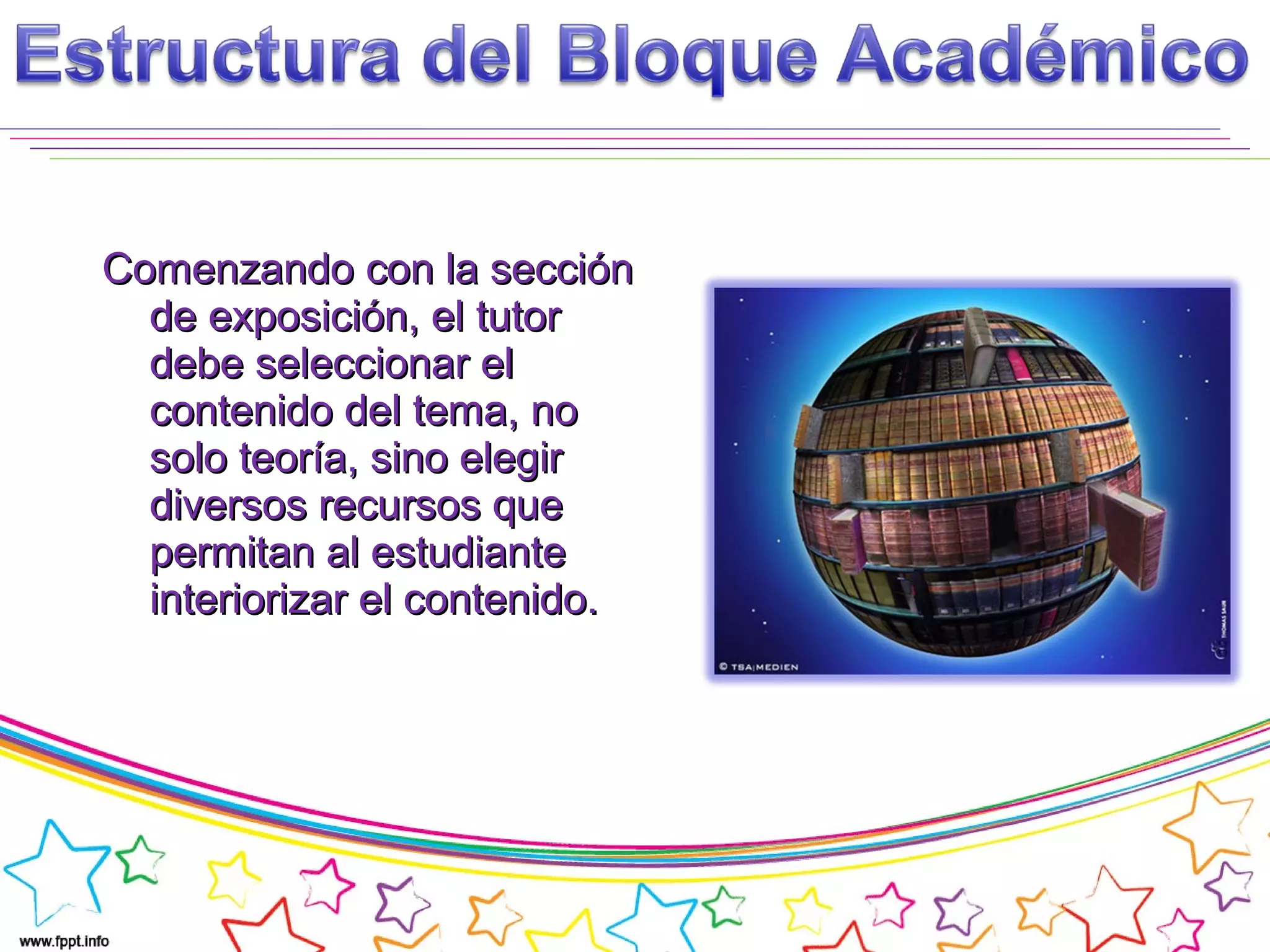 Comenzando con la secciónComenzando con la sección
de exposición, el tutorde exposición, el tutor
debe seleccionar eldebe seleccionar el
contenido del tema, nocontenido del tema, no
solo teoría, sino elegirsolo teoría, sino elegir
diversos recursos quediversos recursos que
permitan al estudiantepermitan al estudiante
interiorizar el contenido.interiorizar el contenido.
 