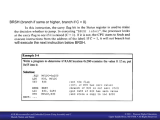 www. MicroDigital Ed. com
BIHEuniversity
AVR Microcontroller and Embedded System Using Assembly and C
Mazidi, Naimi, and Naimi
© 2011 Pearson Higher Education,
Upper Saddle River, NJ 07458. • All Rights Reserved.
BRSH (branch if same or higher, branch if C = 0)
will execute the next instruction below BRSH.
 