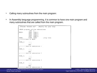 www. MicroDigital Ed. com
BIHEuniversity
AVR Microcontroller and Embedded System Using Assembly and C
Mazidi, Naimi, and Naimi
© 2011 Pearson Higher Education,
Upper Saddle River, NJ 07458. • All Rights Reserved.
• Calling many subroutines from the main program:
• In Assembly language programming, it is common to have one main program and
many subroutines that are called from the main program.
 