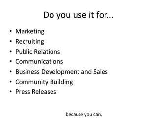 Do you use it for... Marketing RecruitingPublic RelationsCommunicationsBusiness Development and SalesCommunity BuildingPress Releasesbecause you can.