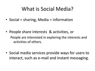 What is Social Media?Social = sharing, Media = informationPeople share interests  & activities, or	 People are interested in exploring the interests and activities of others. Social media services provide ways for users to interact, such as e-mail and instant messaging.