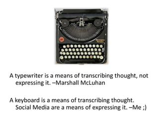 A typewriter is a means of transcribing thought, not expressing it. –Marshall McLuhanA keyboard is a means of transcribing thought. Social Media are a means of expressing it. –Me ;)