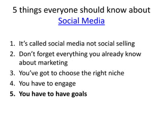5 things everyone should know about Social MediaIt’s called social media not social sellingDon’t forget everything you already know about marketingYou’ve got to choose the right nicheYou have to engageYou have to have goals