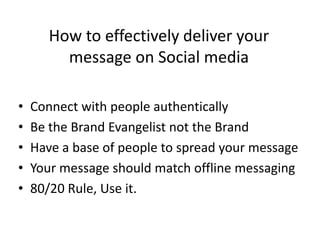 How to effectively deliver your message on Social mediaConnect with people authenticallyBe the Brand Evangelist not the BrandHave a base of people to spread your messageYour message should match offline messaging80/20 Rule, Use it.