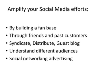Amplify your Social Media efforts:By building a fan baseThrough friends and past customersSyndicate, Distribute, Guest blogUnderstand different audiencesSocial networking advertising