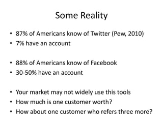 Some Reality87% of Americans know of Twitter (Pew, 2010)7% have an account88% of Americans know of Facebook30-50% have an accountYour market may not widely use this toolsHow much is one customer worth?How about one customer who refers three more?