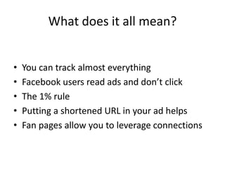 What does it all mean?You can track almost everythingFacebook users read ads and don’t clickThe 1% rulePutting a shortened URL in your ad helpsFan pages allow you to leverage connections