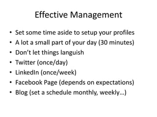 Effective ManagementSet some time aside to setup your profilesA lot a small part of your day (30 minutes)Don’t let things languishTwitter (once/day)LinkedIn (once/week)Facebook Page (depends on expectations)Blog (set a schedule monthly, weekly…)