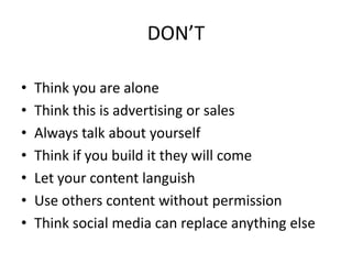 DON’TThink you are aloneThink this is advertising or salesAlways talk about yourselfThink if you build it they will comeLet your content languishUse others content without permissionThink social media can replace anything else