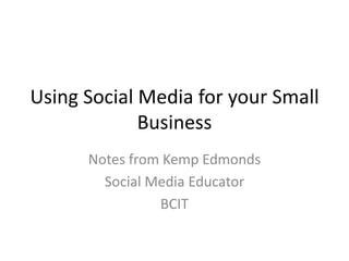 Using Social Media for your Small Business Notes from Kemp Edmonds Social Media Educator BCIT 