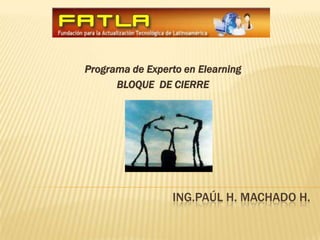 Programa de Experto en Elearning BLOQUE  DE CIERRE ING.PAÚL H. MACHADO H. 