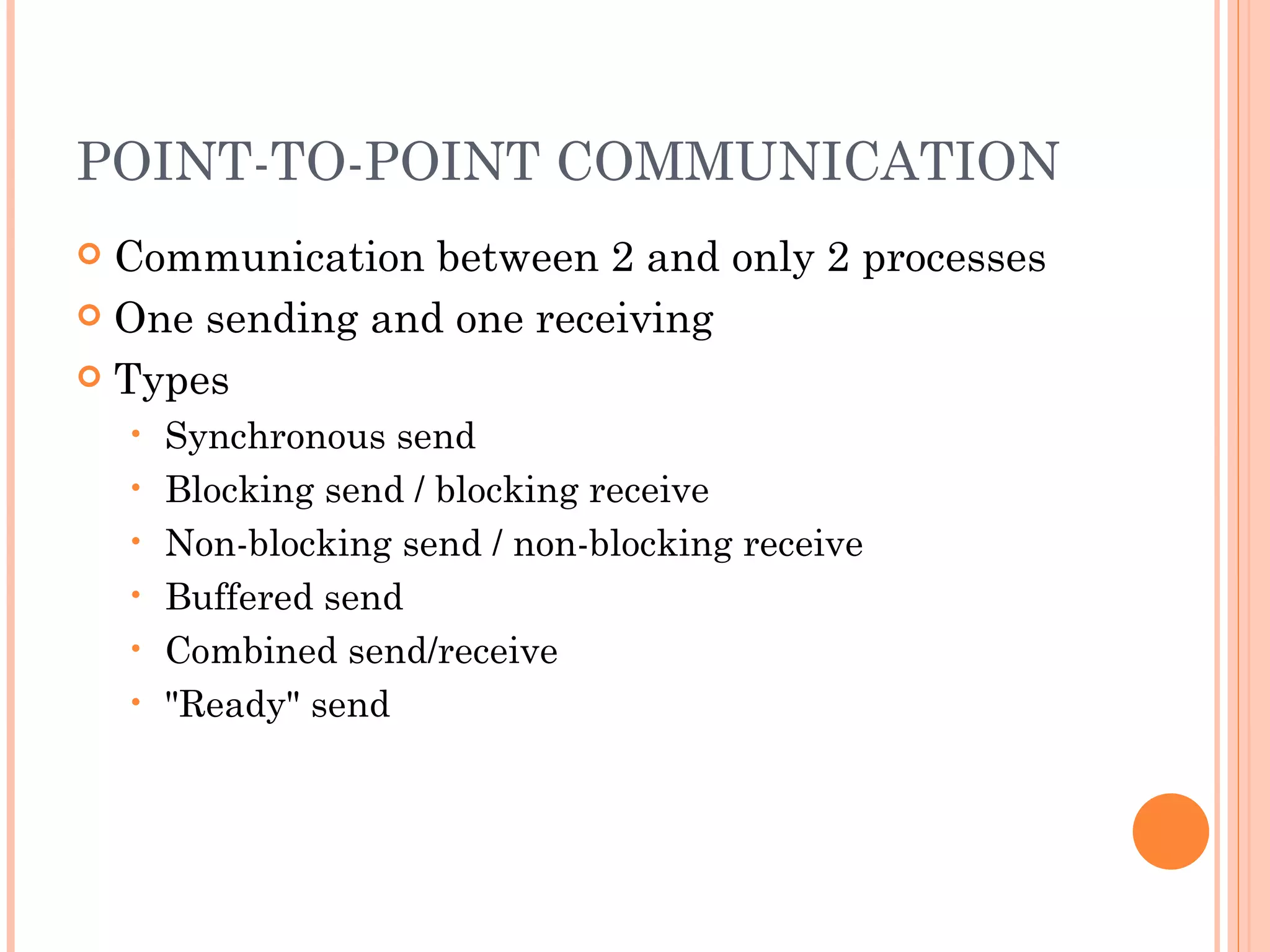 POINT-TO-POINT COMMUNICATION Communication between 2 and only 2 processes One sending and one receiving Types Synchronous send Blocking send / blocking receive Non-blocking send / non-blocking receive Buffered send Combined send/receive &quot;Ready&quot; send 