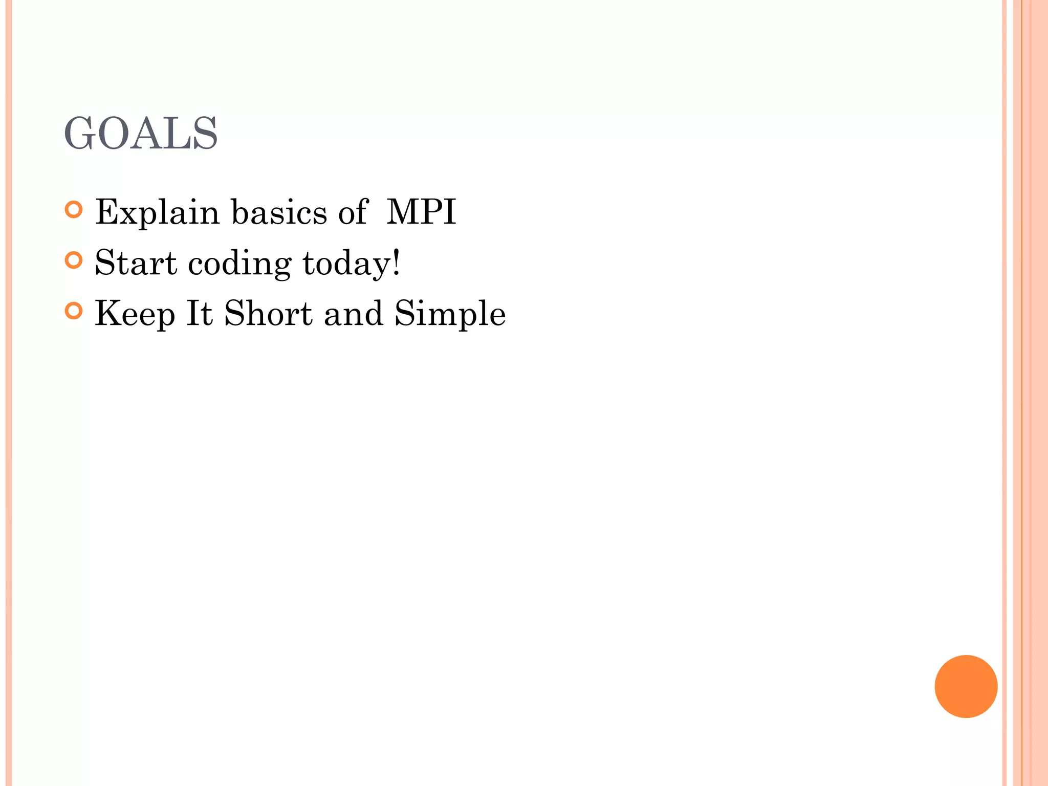 GOALS Explain basics of  MPI Start coding today! Keep It Short and Simple 