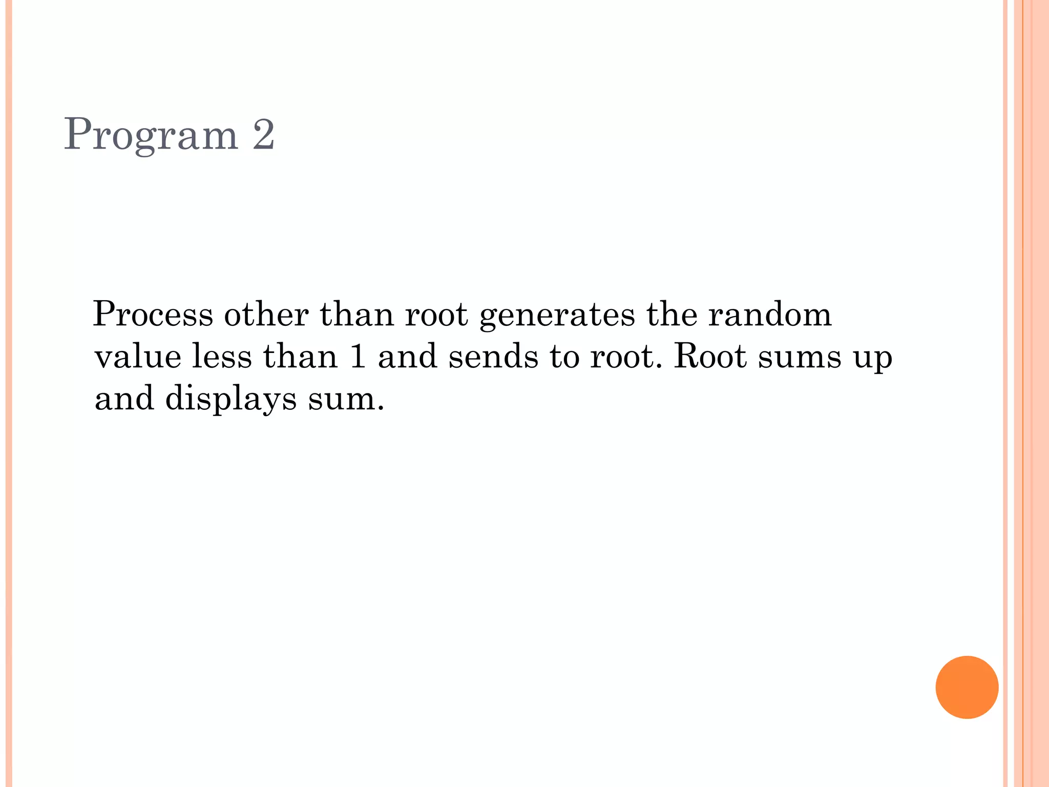 Program 2 Process other than root generates the random value less than 1 and sends to root. Root sums up and displays sum. 