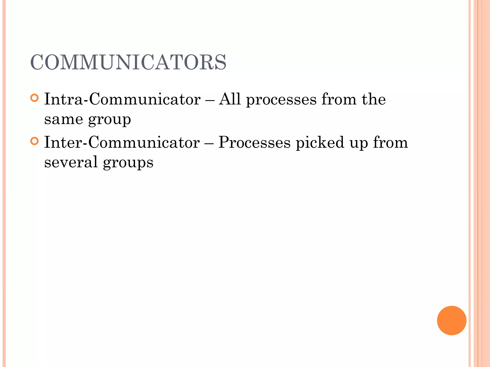 COMMUNICATORS Intra-Communicator – All processes from the same group Inter-Communicator – Processes picked up from several groups 